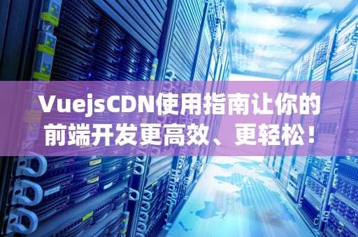 VuejsCDN使用指南让你的前端开发更高效、更轻松！