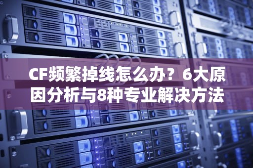 CF频繁掉线怎么办？6大原因分析与8种专业解决方法