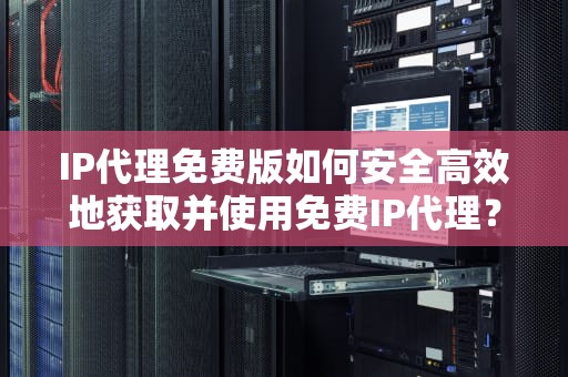 IP代理免费版如何安全高效地获取并使用免费IP代理？