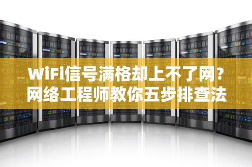 WiFi信号满格却上不了网？网络工程师教你五步排查法