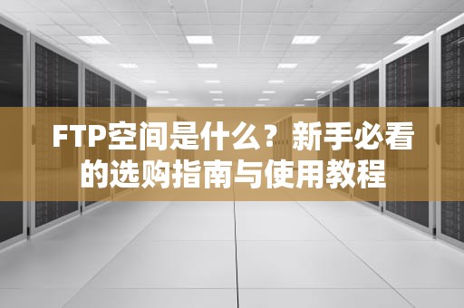 FTP空间是什么？新手必看的选购指南与使用教程