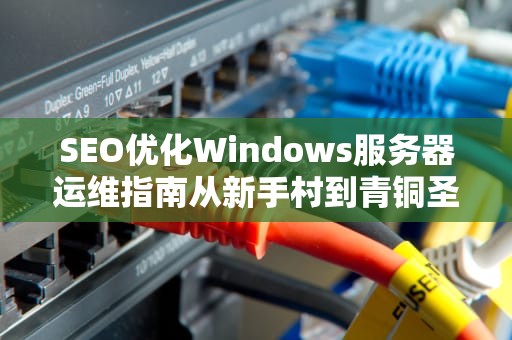 SEO优化Windows服务器运维指南从新手村到青铜圣斗士的必修课（附祖传避坑秘籍）