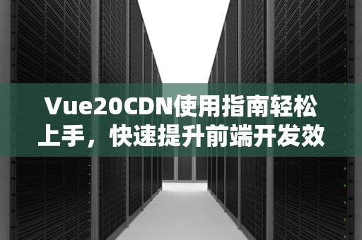 Vue20CDN使用指南轻松上手，快速提升前端开发效率