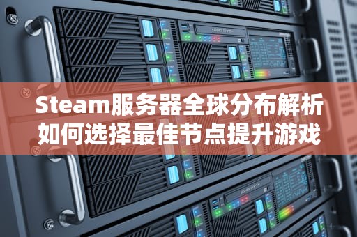 Steam服务器全球分布解析如何选择最佳节点提升游戏体验？