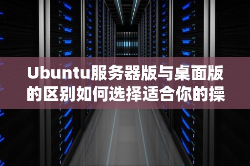 Ubuntu服务器版与桌面版的区别如何选择适合你的操作系统