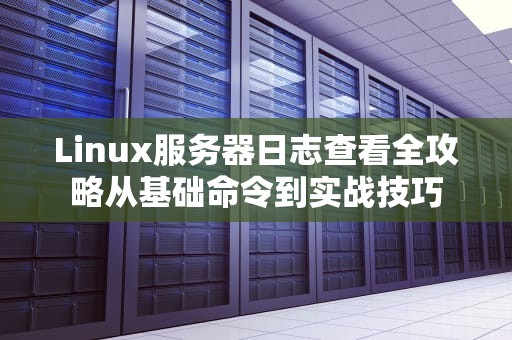 Linux服务器日志查看全攻略从基础命令到实战技巧