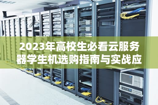 2023年高校生必看云服务器学生机选购指南与实战应用技巧