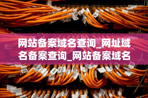 网站备案域名查询_网址域名备案查询_网站备案域名查询的重要性及操作方法