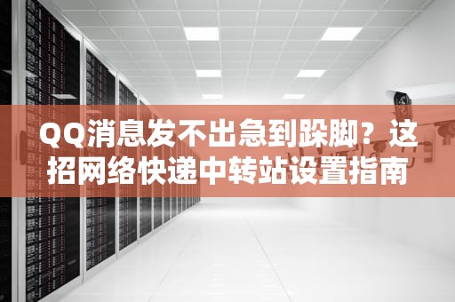QQ消息发不出急到跺脚？这招网络快递中转站设置指南请收好