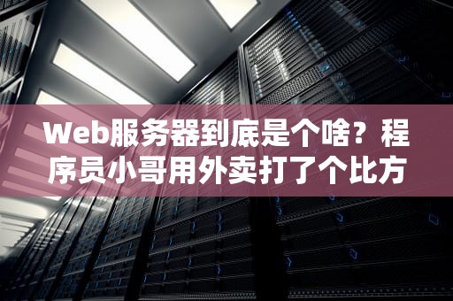 Web服务器到底是个啥？程序员小哥用外卖打了个比方瞬间懂了！