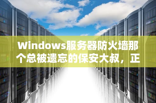 Windows服务器防火墙那个总被遗忘的保安大叔，正在机房默默流泪
