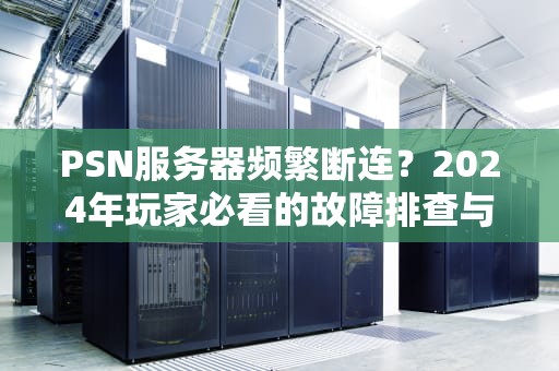 PSN服务器频繁断连？2024年玩家必看的故障排查与网络优化指南