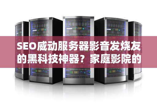 SEO威动服务器影音发烧友的黑科技神器？家庭影院的瑞士军刀深度解析