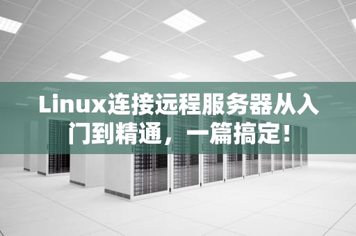 Linux连接远程服务器从入门到精通，一篇搞定！