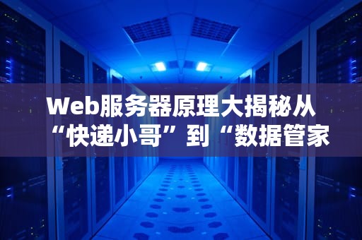 Web服务器原理大揭秘从“快递小哥”到“数据管家”的奇幻之旅