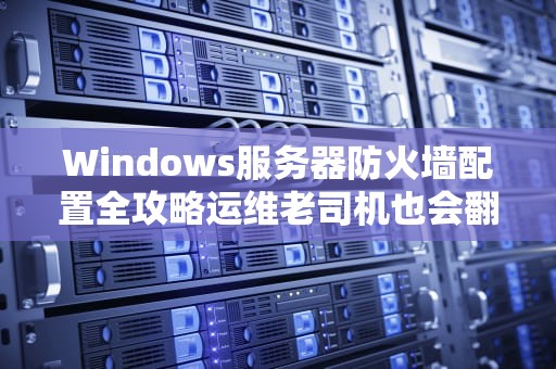 Windows服务器防火墙配置全攻略运维老司机也会翻车的5个神坑！