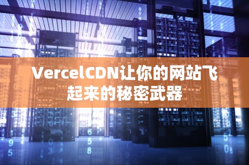 VercelCDN让你的网站飞起来的秘密武器