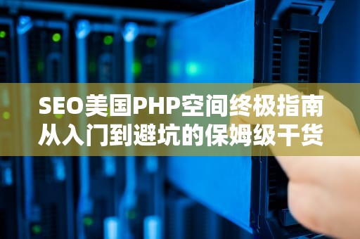 SEO美国PHP空间终极指南从入门到避坑的保姆级干货