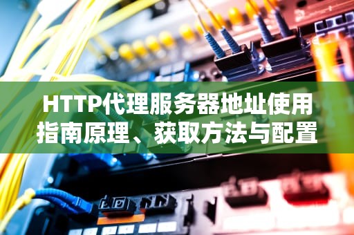 HTTP代理服务器地址使用指南原理、获取方法与配置技巧