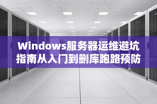 Windows服务器运维避坑指南从入门到删库跑路预防手册