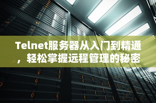 Telnet服务器从入门到精通，轻松掌握远程管理的秘密武器