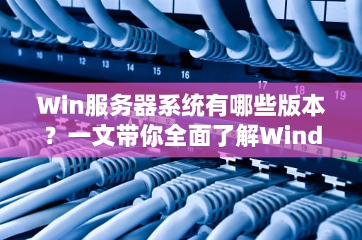 Win服务器系统有哪些版本？一文带你全面了解WindowsServer的进化史