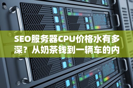SEO服务器CPU价格水有多深？从奶茶钱到一辆车的内幕全解析！