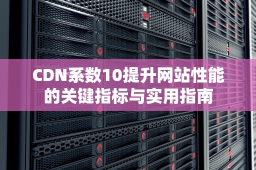 CDN系数10提升网站性能的关键指标与实用指南