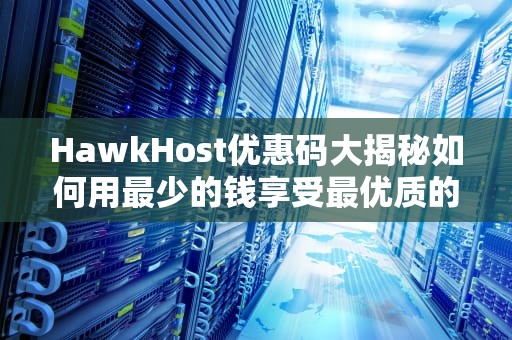 HawkHost优惠码大揭秘如何用最少的钱享受最优质的服务？