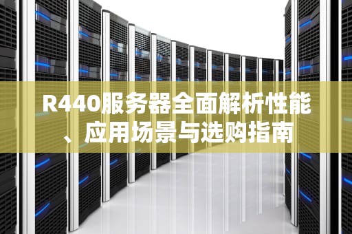R440服务器全面解析性能、应用场景与选购指南