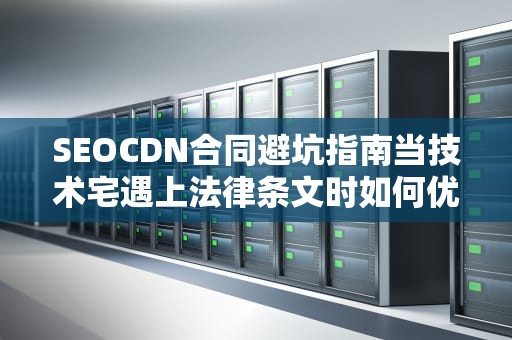 SEOCDN合同避坑指南当技术宅遇上法律条文时如何优雅不翻车？