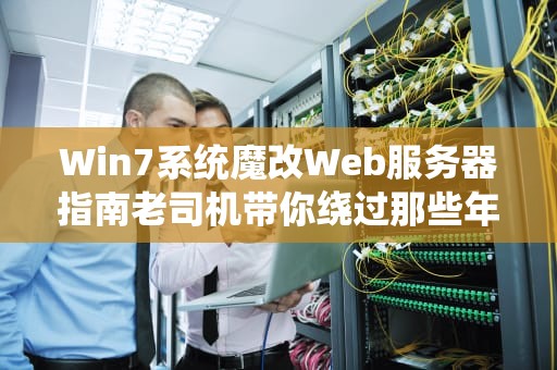 Win7系统魔改Web服务器指南老司机带你绕过那些年踩过的坑