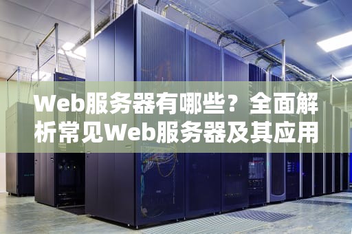 Web服务器有哪些？全面解析常见Web服务器及其应用场景