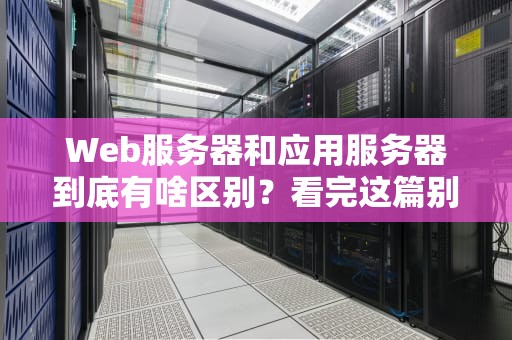 Web服务器和应用服务器到底有啥区别？看完这篇别再傻傻分不清！