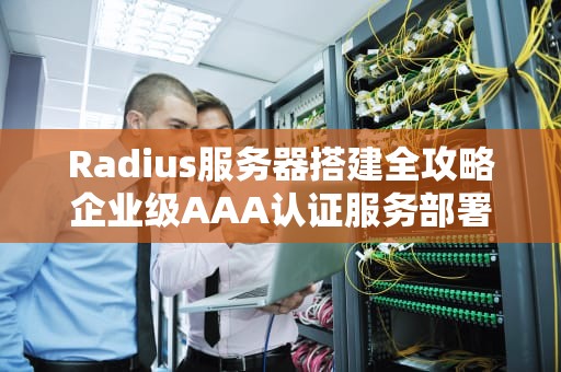 Radius服务器搭建全攻略企业级AAA认证服务部署指南