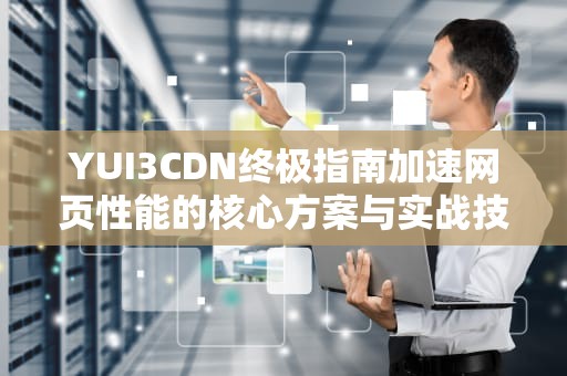 YUI3CDN终极指南加速网页性能的核心方案与实战技巧