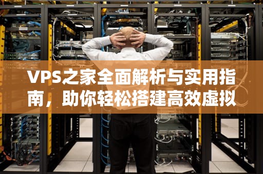 VPS之家全面解析与实用指南，助你轻松搭建高效虚拟服务器