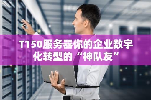 T150服务器你的企业数字化转型的“神队友”
