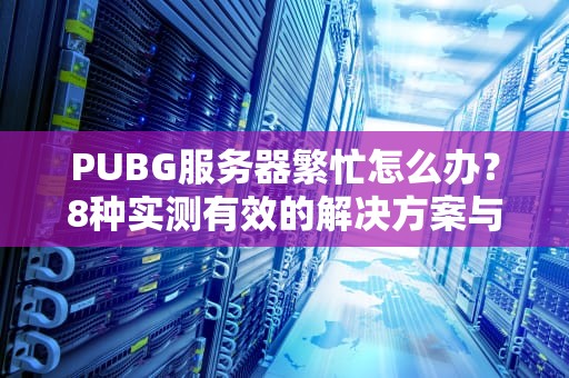PUBG服务器繁忙怎么办？8种实测有效的解决方案与预防指南