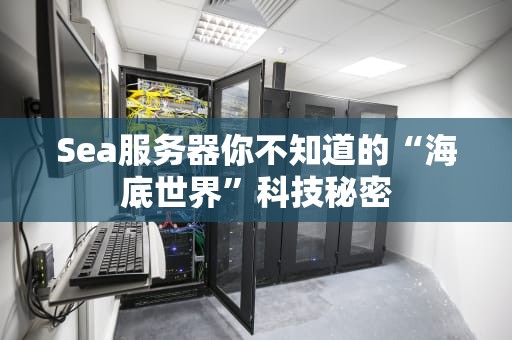 Sea服务器你不知道的“海底世界”科技秘密