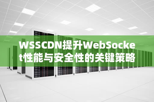 WSSCDN提升WebSocket性能与安全性的关键策略
