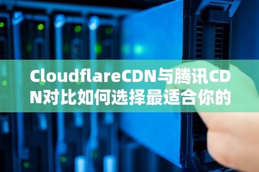 CloudflareCDN与腾讯CDN对比如何选择最适合你的内容分发网络？
