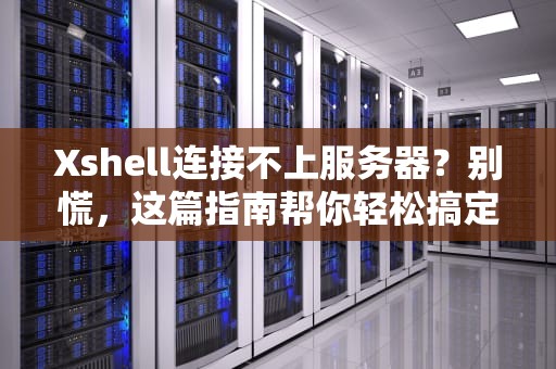 Xshell连接不上服务器？别慌，这篇指南帮你轻松搞定！