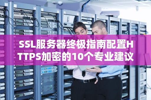 SSL服务器终极指南配置HTTPS加密的10个专业建议