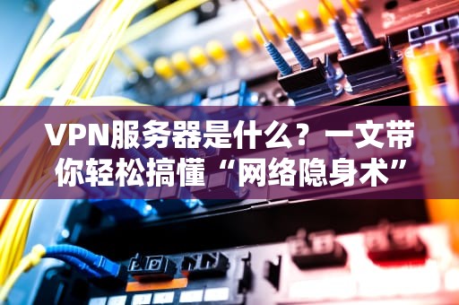 VPN服务器是什么？一文带你轻松搞懂“网络隐身术”