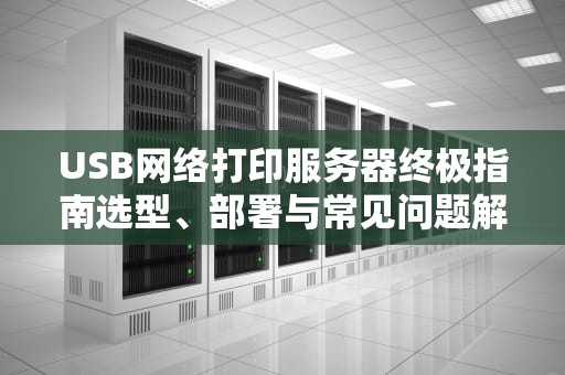 USB网络打印服务器终极指南选型、部署与常见问题解决方案