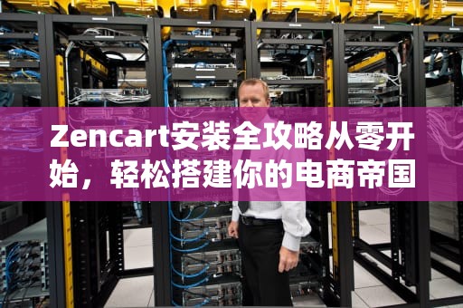 Zencart安装全攻略从零开始，轻松搭建你的电商帝国！