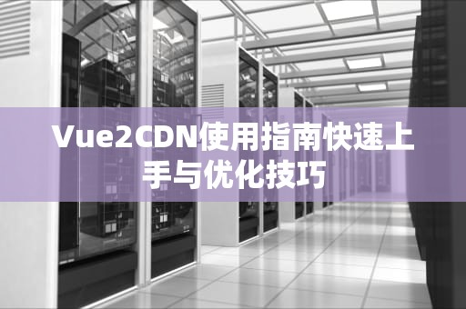 Vue2CDN使用指南快速上手与优化技巧