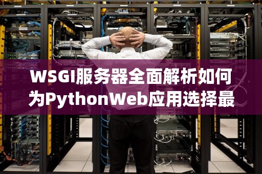 WSGI服务器全面解析如何为PythonWeb应用选择最佳方案