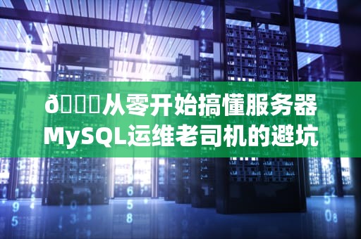 📖从零开始搞懂服务器MySQL运维老司机的避坑指南（附真实翻车案例）